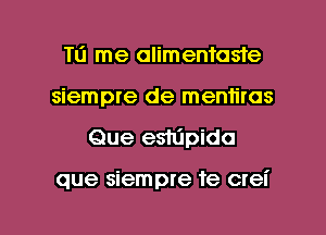 T0 me alimentaste
siempre de mentiras

Que esnipida

que siempre 're crei

g