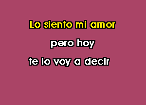 Lo siento mi amor

pero hoy

te lo voy a decir