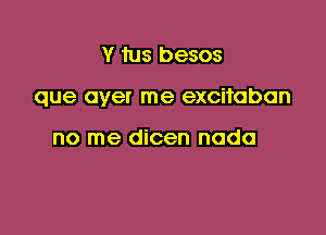 Y tus besos

que over me excitabon

no me dicen nodo