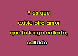 Y es que

existe oho amor

que lo tengo callodo,

callado