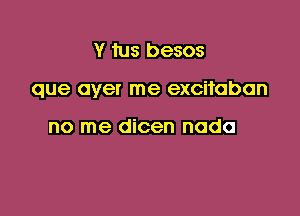 Y tus besos

que over me excitabon

no me dicen nodo