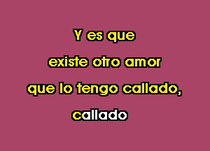 Y es que

existe oho amor

que lo tengo callodo,

callado