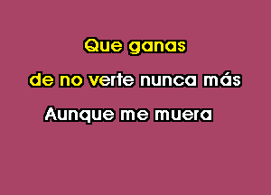 Que ganas

de no verte nunca mds

Aunque me muero