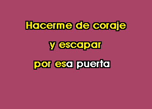 Hacerme de coraje

y escapar

por esa puerto