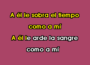 A (13-! Ie sobra el 11'empo

como a mI'

A (e! le arde la sangre

como a mi