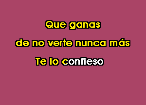 Que ganas

de no verte nunca mds

Te lo confieso