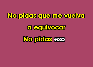 No pidas que me vuelva

O GQUiVOCOI

No pidos eso