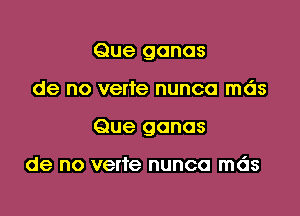 Que gonas

de no verte nunca mds

Que gonos

de no verte nunca mds