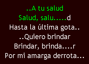 ..A tu salud

Salud, salu ..... d
Hasta la Ultima gota..

..Quiero brindar
Brindar, brinda....r
Por mi amarga derrota...