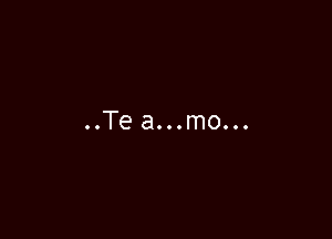 ..Te a...mo...
