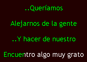 ..Queriamos

Alejarnos de la gente

..Y hacer de nuestro

Encuentro algo muy grato