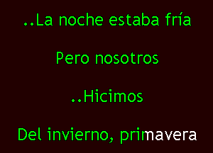 ..La noche estaba fria
Pero nosotros

..Hicimos

Del invierno, primavera