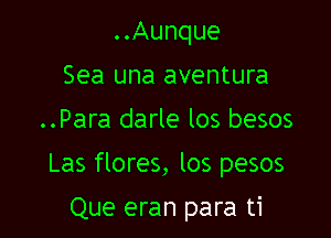 ..Aunque
Sea una aventura
..Para darle los besos

Las flores, los pesos

Que eran para ti