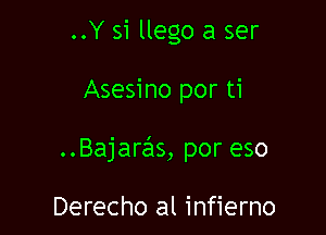 ..Y 51 llego a ser

Asesino por ti

..Bajaras, por eso

Derecho al infierno