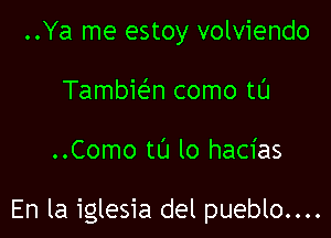 ..Ya me estoy volviendo
TambieEn como tl'J

..Como tL'J lo hacias

En la iglesia del pueblo....