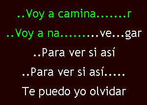 ..Voy a camina. ...... r
..Voya na.........ve...gar
..Para ver si asi

..Para ver si asi .....

Te puedo yo olvidar