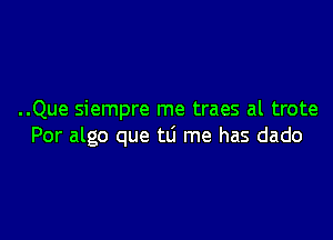 ..Que siempre me traes al trote

Por algo que tli me has dado
