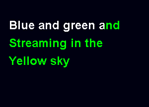 Blue and green and
Streaming in the

Yellow sky