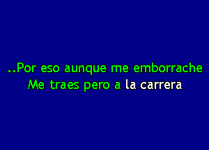 ..Por eso aunque me emborrache

Me traes pero a la carrera
