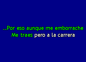 ..Por eso aunque me emborrache

Me traes pero a la carrera