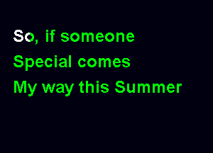 So, if someone
Special comes

My way this Summer