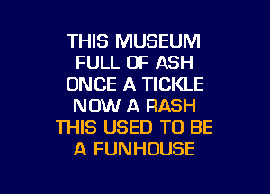 THIS MUSEUM
FULL OF ASH
ONCE A TICKLE

NOW A HASH
THIS USED TO BE
A FUNHOUSE