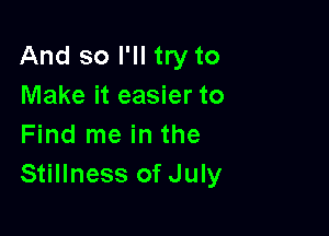 And so I'll try to
Make it easier to

Find me in the
Stillness ofJuly