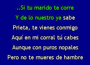 ..Si tu marido te corre
Y de lo nuestro ya sabe
Prieta, te vienes conmigo
Aquf en mi corral tLi cabes
Aunque con puros nopales

Pero no te mueres de hambre