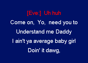 Come on, Yo, need you to
Understand me Daddy

I ain't ya average baby girl

Doin' it dawg,