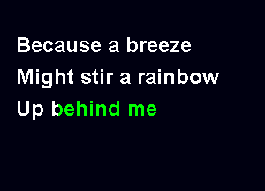 Because a breeze
Might stir a rainbow

Up behind me
