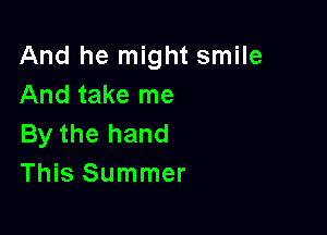 And he might smile
And take me

By the hand
This Summer