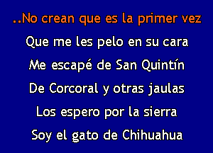 ..No crean que es la primer vez
Que me les pelo en su cara
Me escam de San Quintin
De Corcoral y otras jaulas
Los espero por la sierra

Soy el gato de Chihuahua