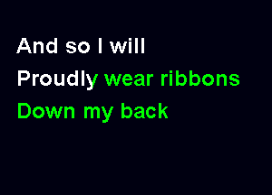 And so I will
Proudly wear ribbons

Down my back