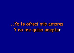 ..Yo le ofrecf mis amores

Y no me quiso aceptar