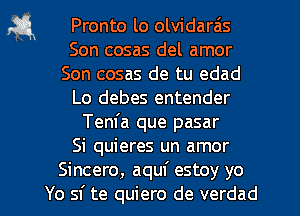 a Pronto lo olvidarzis
Son cosas del amor
Son cosas de tu edad
Lo debes entender
Tem'a que pasar
Si quieres un amor
Sincero, aquf estoy yo
Yo sf te quiero de verdad