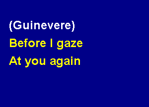 (Guinevere)
Before I gaze

At you again