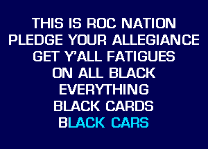 THIS IS ROB NATION
PLEDGE YOUR ALLEGIANCE
GET WALL FATIGUES
ON ALL BLACK
EVERYTHING
BLACK CARDS
BLACK CARS