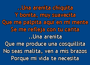 ..Una arenita Chiquita
Y bonita, muy suavecita
Que me palpita aquf en mi mente
Se me refleja con tu carita
..Una arenita
Que me produce una cosquillita
No seas malita, ven a mis brazos
Porque mi Vida te necesita