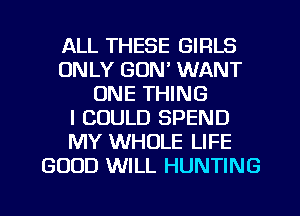 ALL THESE GIRLS
ONLY GON' WANT
ONE THING
I COULD SPEND
MY WHOLE LIFE
GOOD WILL HUNTING