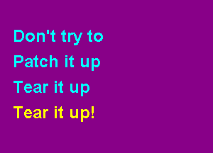 Don't try to
Patch it up

Tear it up
Tear it up!