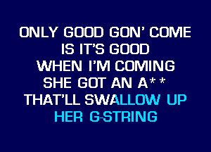 ONLY GOOD GON' COME
IS IT'S GOOD
WHEN I'M COMING
SHE GOT AN 1313'r ?'r
THAT'LL SWALLOW UP
HER GSTRING