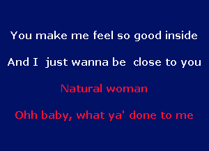 You make me feel so good inside

And I just wanna be close to you