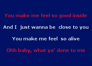 And I just wanna be close to you

You make me feel so alive