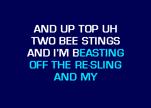 AND UP TOP UH
FWD BEE STINGS
AND I'M BEASTING
OFF THE RESLING
AND MY

g
