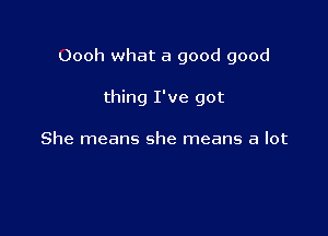 Oooh what a good good

thing I've got

She means she means a lot