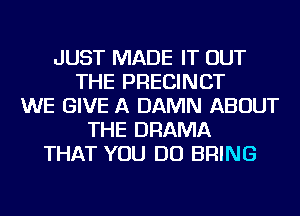 JUST MADE IT OUT
THE PRECINCT
WE GIVE A DAMN ABOUT
THE DRAMA
THAT YOU DO BRING