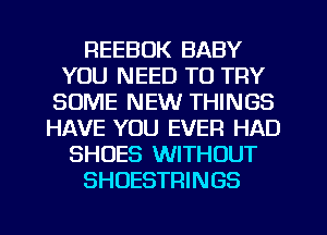 REEBOK BABY
YOU NEED TO TRY
SOME NEW THINGS
HAVE YOU EVER HAD
SHOES WITHOUT
SHUESTRINGS