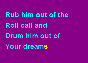 Rub him out of the
Roll call and

Drum him out of
Your dreams