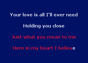 Your love is all I'll ever need

Holding you close