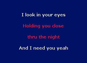 I look in your eyes

And I need you yeah